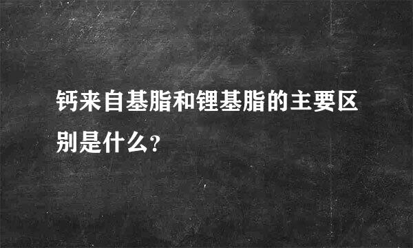 钙来自基脂和锂基脂的主要区别是什么？