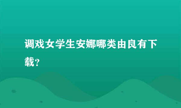 调戏女学生安娜哪类由良有下载？