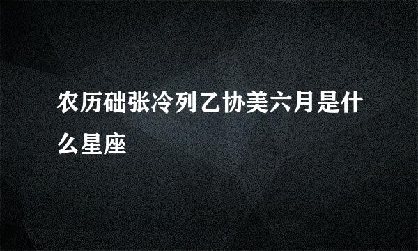 农历础张冷列乙协美六月是什么星座