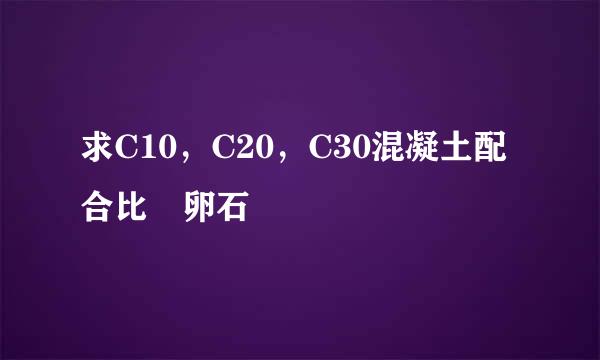 求C10，C20，C30混凝土配合比 卵石