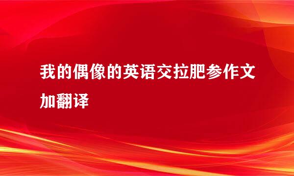 我的偶像的英语交拉肥参作文加翻译