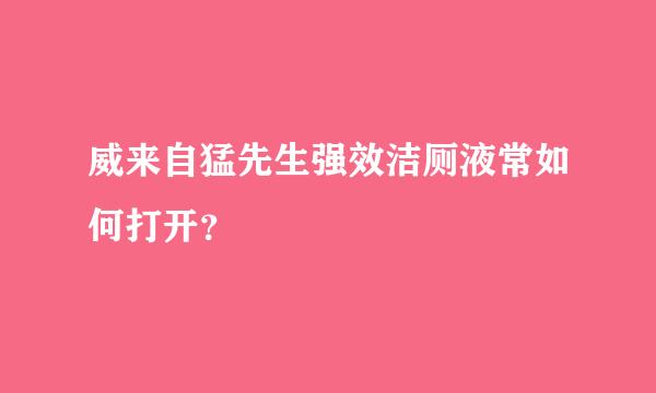 威来自猛先生强效洁厕液常如何打开？