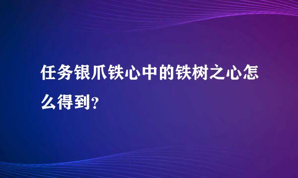 任务银爪铁心中的铁树之心怎么得到？