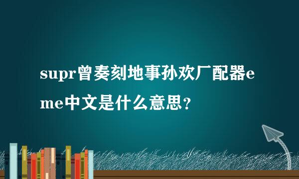 supr曾奏刻地事孙欢厂配器eme中文是什么意思？