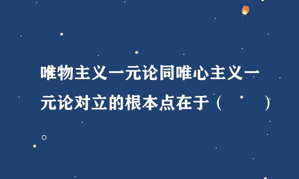 唯物主义一元论同唯心主义一元论对立的根本点在于（  ）。