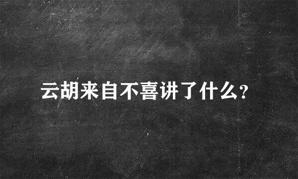 云胡来自不喜讲了什么？