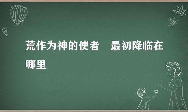 荒作为神的使者 最初降临在哪里