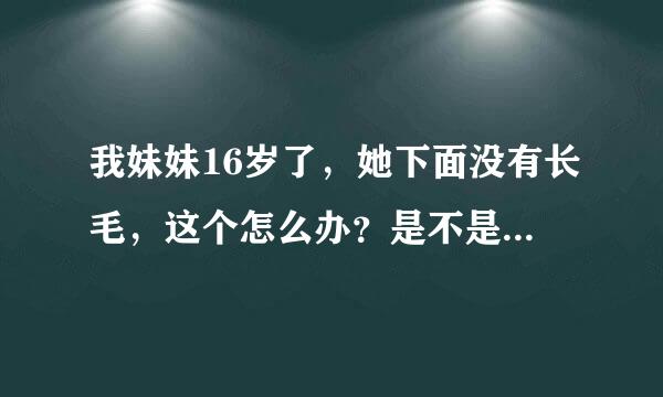 我妹妹16岁了，她下面没有长毛，这个怎么办？是不是以后都不长了其亮执