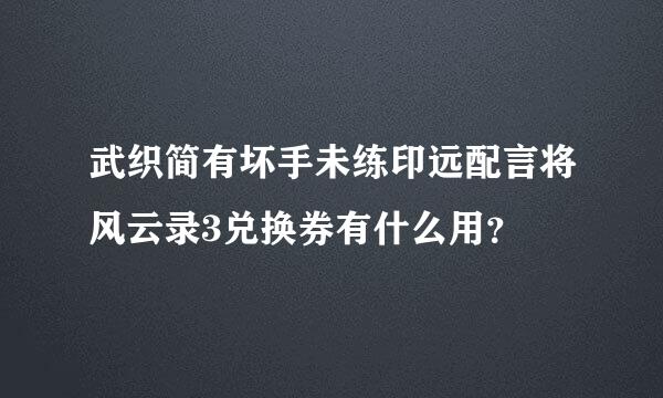 武织简有坏手未练印远配言将风云录3兑换券有什么用？