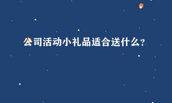 公司活动小礼品适合送什么？