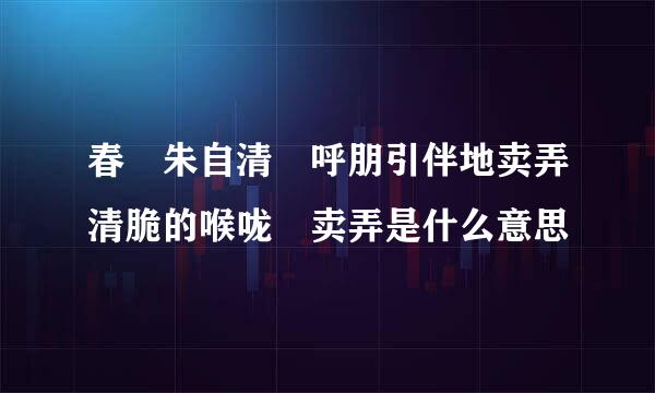 春 朱自清 呼朋引伴地卖弄清脆的喉咙 卖弄是什么意思