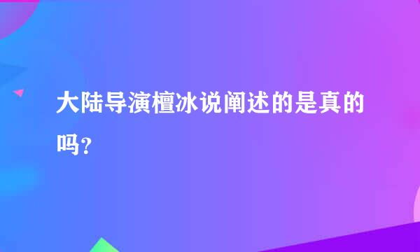 大陆导演檀冰说阐述的是真的吗？