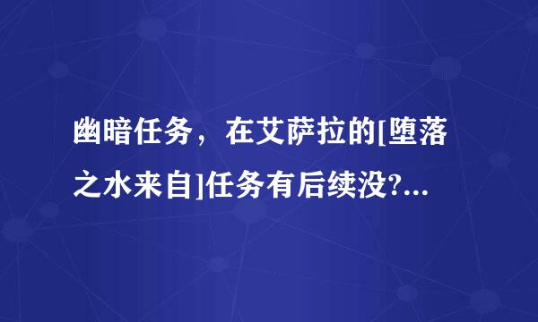 幽暗任务，在艾萨拉的[堕落之水来自]任务有后续没?没有我就不做了…