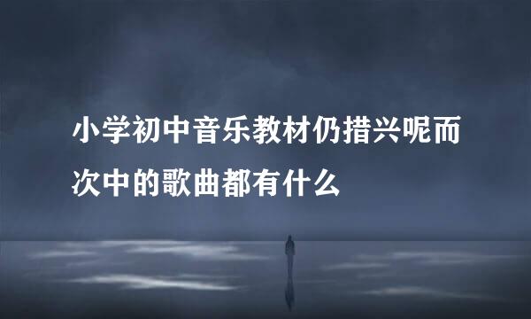 小学初中音乐教材仍措兴呢而次中的歌曲都有什么