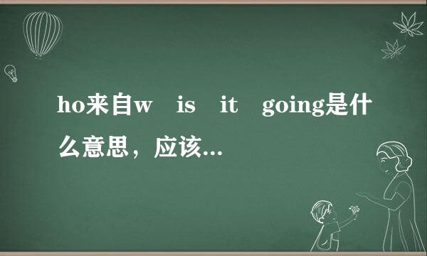 ho来自w is it going是什么意思，应该怎么回答？