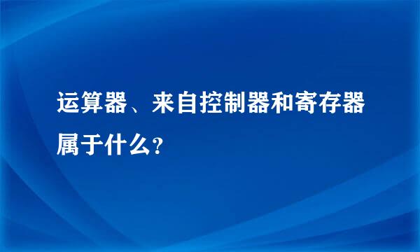 运算器、来自控制器和寄存器属于什么？