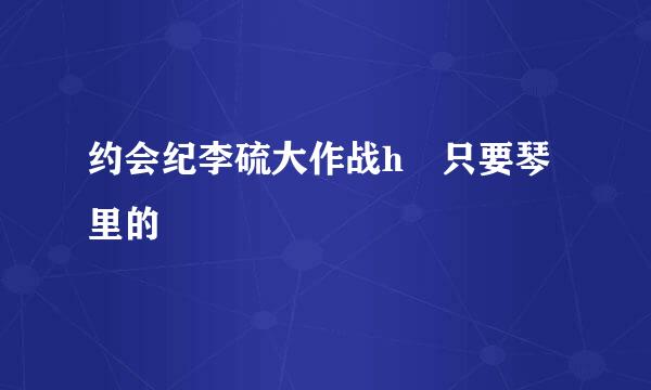 约会纪李硫大作战h 只要琴里的