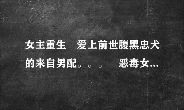 女主重生 爱上前世腹黑忠犬的来自男配。。。 恶毒女配降推决五越金身后的极品男人 像 重生小媳妇 重生之