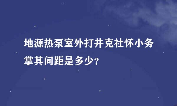 地源热泵室外打井克社怀小务掌其间距是多少？