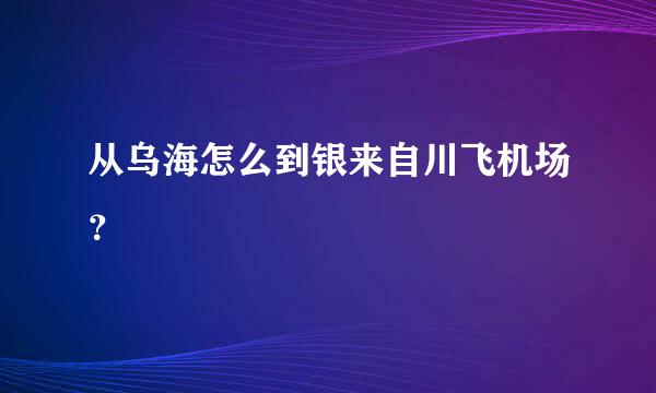 从乌海怎么到银来自川飞机场？