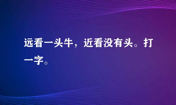 远看一头牛，近看没有头。打一字。