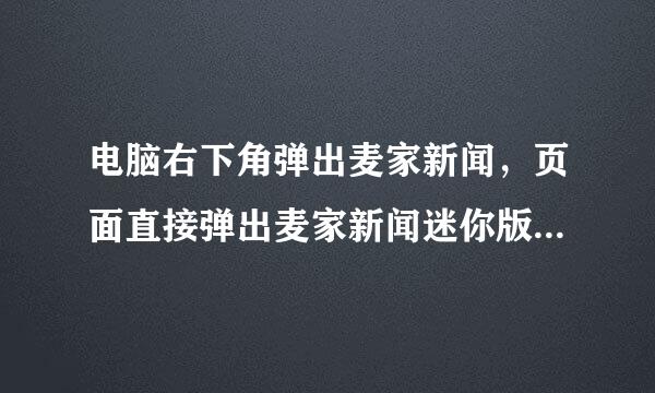 电脑右下角弹出麦家新闻，页面直接弹出麦家新闻迷你版，两个都是一直弹出，怎么永久关品量丝闭，而不是阻止弹窗