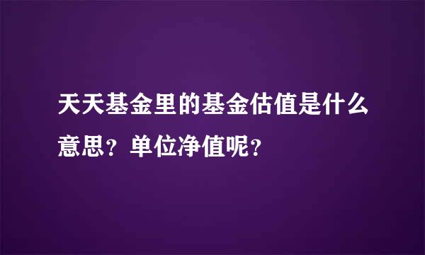 天天基金里的基金估值是什么意思？单位净值呢？