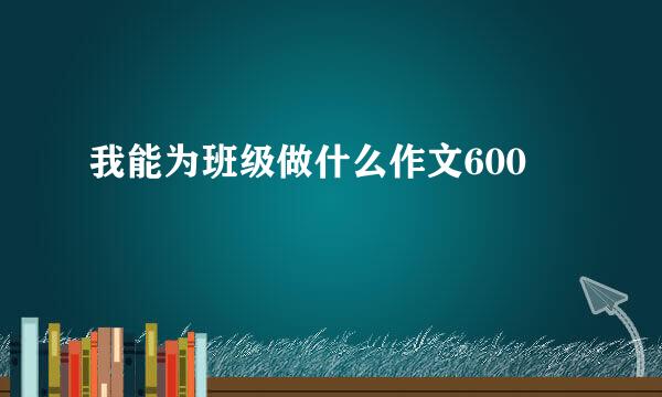 我能为班级做什么作文600