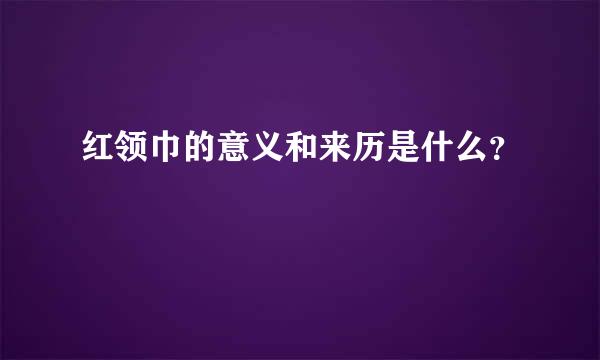 红领巾的意义和来历是什么？