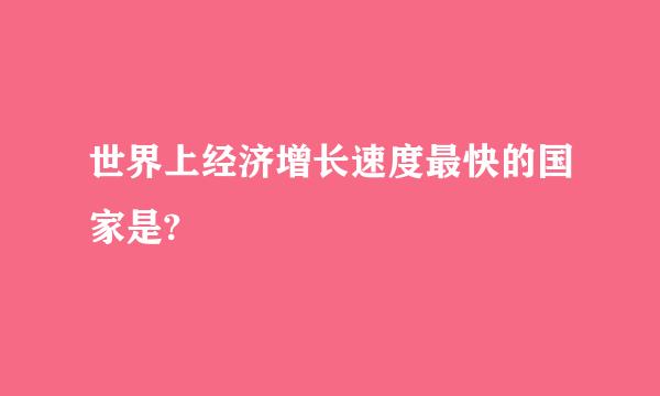 世界上经济增长速度最快的国家是?