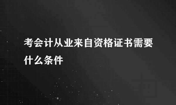 考会计从业来自资格证书需要什么条件