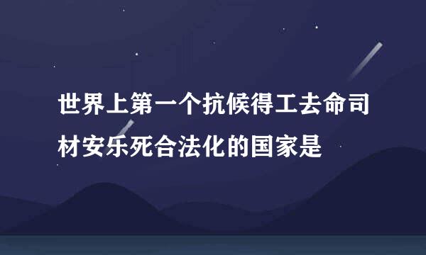 世界上第一个抗候得工去命司材安乐死合法化的国家是