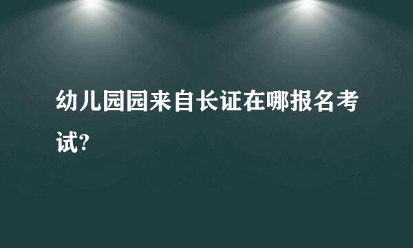 幼儿园园来自长证在哪报名考试?