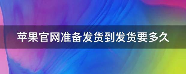 苹果官网准备发货回该虽到发货要多久