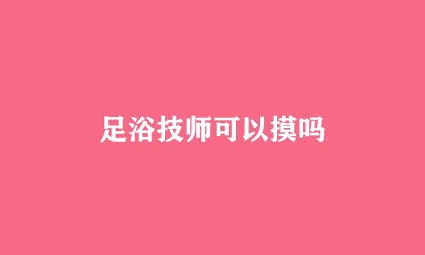 足浴技师可以摸吗