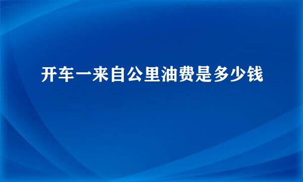 开车一来自公里油费是多少钱