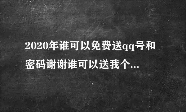 2020年谁可以免费送qq号和密码谢谢谁可以送我个QQ号？