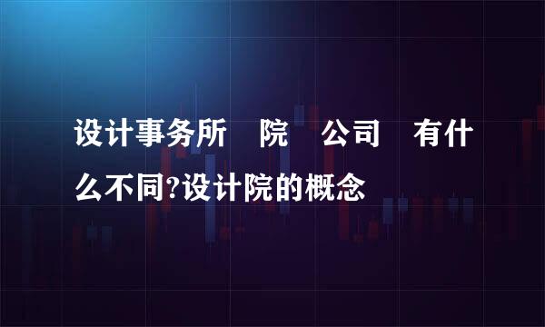 设计事务所 院 公司 有什么不同?设计院的概念