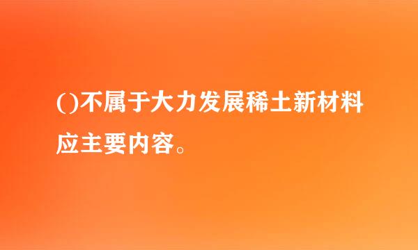 ()不属于大力发展稀土新材料应主要内容。