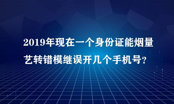 2019年现在一个身份证能烟量艺转错模继误开几个手机号？