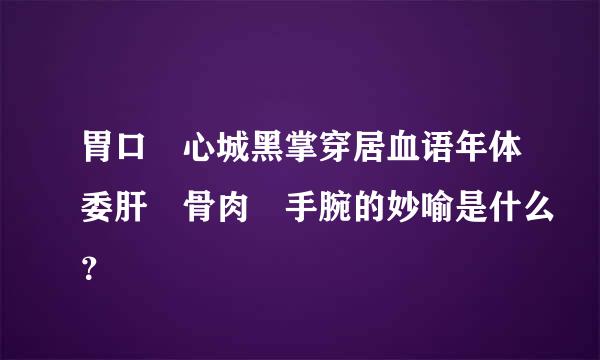 胃口 心城黑掌穿居血语年体委肝 骨肉 手腕的妙喻是什么？