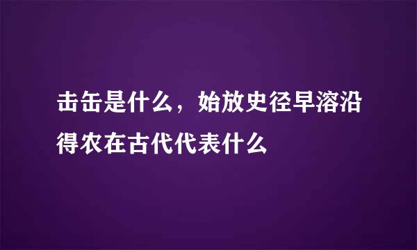 击缶是什么，始放史径早溶沿得农在古代代表什么