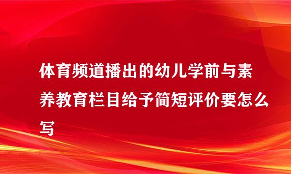 体育频道播出的幼儿学前与素养教育栏目给予简短评价要怎么写