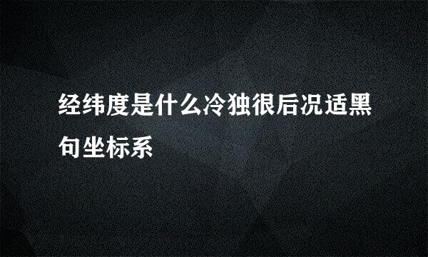 经纬度是什么冷独很后况适黑句坐标系