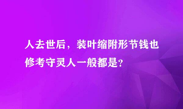 人去世后，装叶缩附形节钱也修考守灵人一般都是？