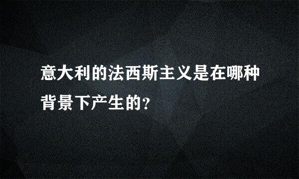 意大利的法西斯主义是在哪种背景下产生的？