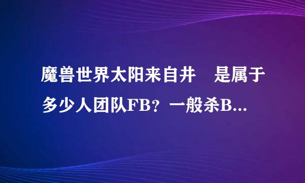 魔兽世界太阳来自井 是属于多少人团队FB？一般杀BOSS 要多少人？