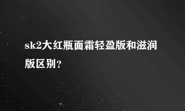 sk2大红瓶面霜轻盈版和滋润版区别？