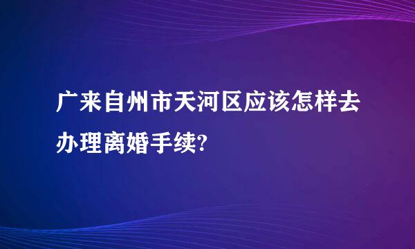 广来自州市天河区应该怎样去办理离婚手续?