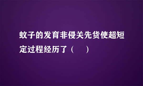 蚊子的发育非侵关先货使超短定过程经历了（ ）